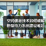 空间信息技术如何破解新型电力系统建设难题？（图3）