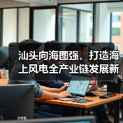 汕头向海图强，打造海上风电全产业链发展新标杆（图4）