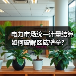 电力市场统一计量结算如何破解区域壁垒？（图4）