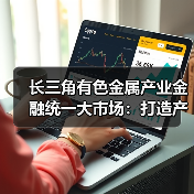 长三角有色金属产业金融统一大市场：打造产