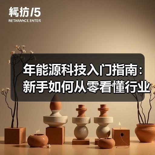 年能源科技入门指南：新手如何从零看懂行业赛道 - 玄熵兰州联臻能源网