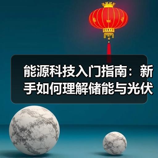 能源科技入门指南：新手如何理解储能与光伏