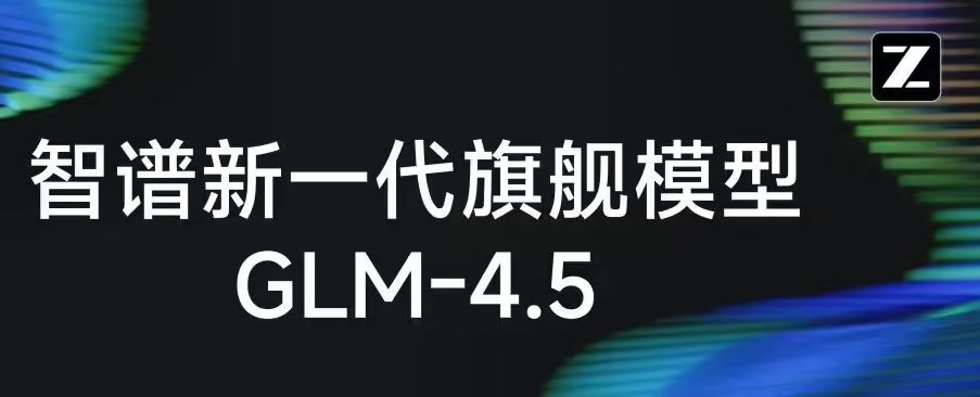 智谱发布新一代旗舰开源模型 GLM-4.5，专为智能体应用打造 - 兰州联臻能源网